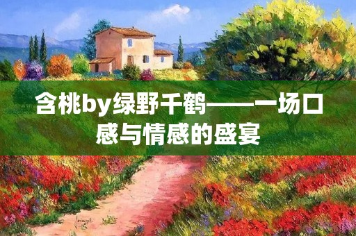 含桃by绿野千鹤——一场口感与情感的盛宴