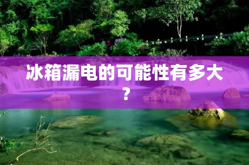 冰箱漏电的可能性有多大？