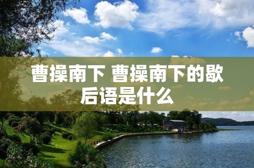 曹操南下 曹操南下的歇后语是什么