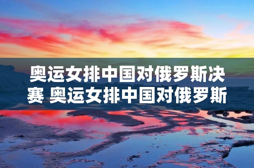 奥运女排中国对俄罗斯决赛 奥运女排中国对俄罗斯决赛直播视频