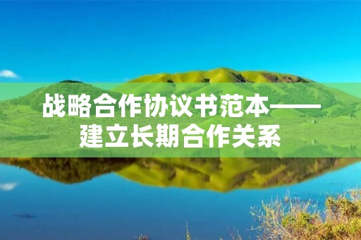 战略合作协议书范本——建立长期合作关系 战略合作协议书范本——建立长期合作关系