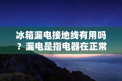 冰箱漏电接地线有用吗?漏电是指电器在正常使用过程中出现电流泄漏的现象,这可能会导致触电事故或引起火灾等严重后果。为此,许多电器都配有接地线,以帮助消除漏电风险。那么,冰箱漏电接地线有用吗?这是许多人都感到困惑的问题。在本文中,我们将探讨这个问题。 冰箱漏电接地线有用吗?漏电是指电器在正常使用过程中出现电流泄漏的现象,这可能会导致触电事故或引起火灾等严重后果。为此,许多电器都配有接地线,以帮助消除漏电风险。那么,冰箱漏电接地线有用吗?这是许多人都感到困惑的问题。在本文中,我们将探讨这个问题。