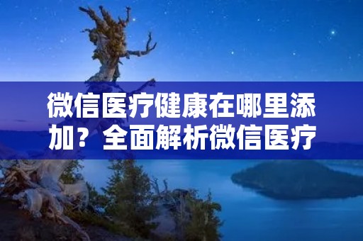 微信医疗健康在哪里添加?全面解析微信医疗健康公众号的使用方法