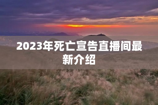 2023年死亡宣告直播间最新介绍