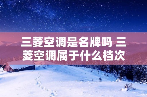 三菱空调是名牌吗 三菱空调属于什么档次