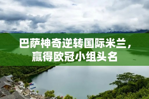 巴萨神奇逆转国际米兰，赢得欧冠小组头名