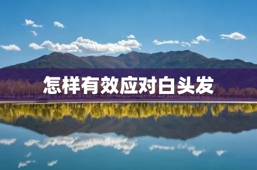 怎样有效应对白头发 怎样有效应对白头发