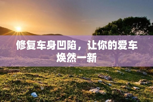 修复车身凹陷,让你的爱车焕然一新 修复车身凹陷,让你的爱车焕然一新