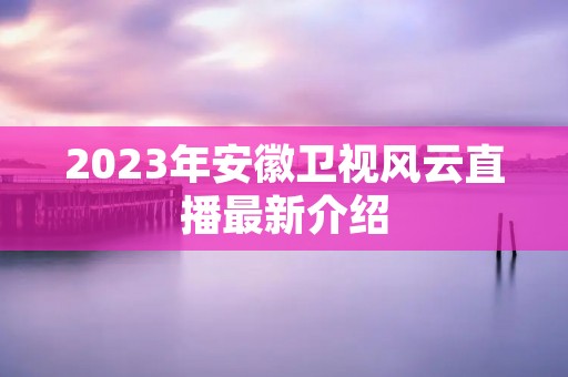 2023年安徽卫视风云直播最新介绍