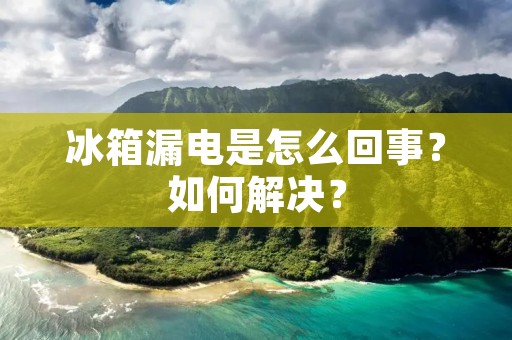 冰箱漏电是怎么回事？如何解决？