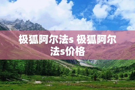 极狐阿尔法s 极狐阿尔法s价格
