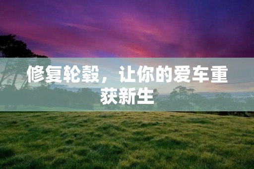 修复轮毂,让你的爱车重获新生 修复轮毂,让你的爱车重获新生