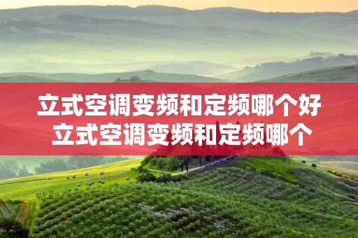 立式空调变频和定频哪个好 立式空调变频和定频哪个好用 立式空调变频和定频哪个好 立式空调变频和定频哪个好用