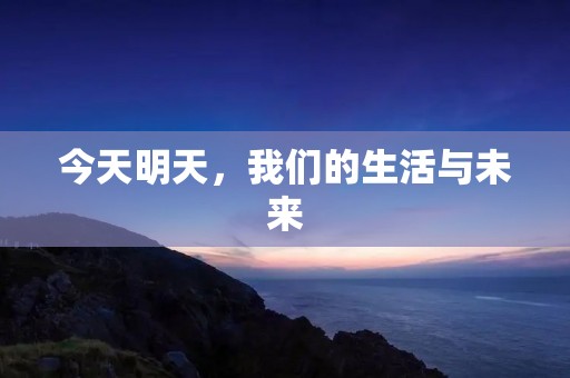 今天明天，我们的生活与未来