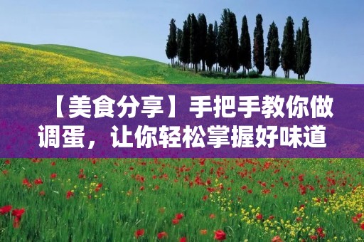 【美食分享】手把手教你做调蛋,让你轻松掌握好味道 【美食分享】手把手教你做调蛋,让你轻松掌握好味道