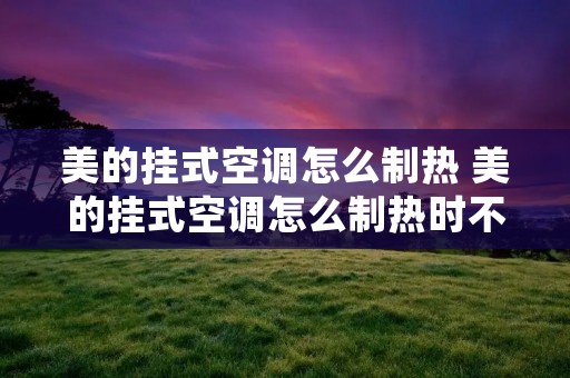 美的挂式空调怎么制热 美的挂式空调怎么制热时不时停机呢