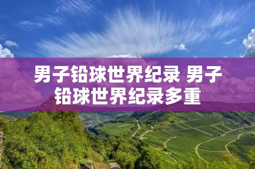 男子铅球世界纪录 男子铅球世界纪录多重