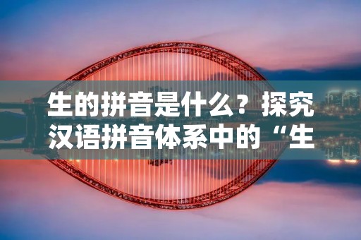 生的拼音是什么？探究汉语拼音体系中的“生”