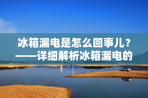 冰箱漏电是怎么回事儿？——详细解析冰箱漏电的原因及解决方法