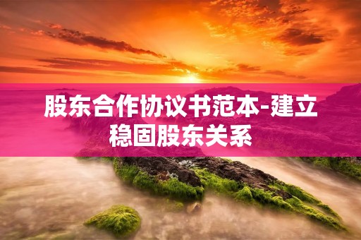 股东合作协议书范本-建立稳固股东关系