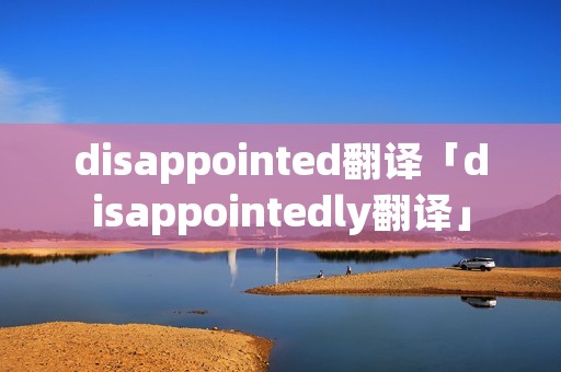 disappointed翻译「disappointedly翻译」 disappointed翻译「disappointedly翻译」
