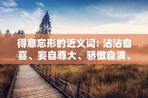 得意忘形的近义词: 沾沾自喜、妄自尊大、骄傲自满、自以为是、狂妄自大、目空一切、自信过度