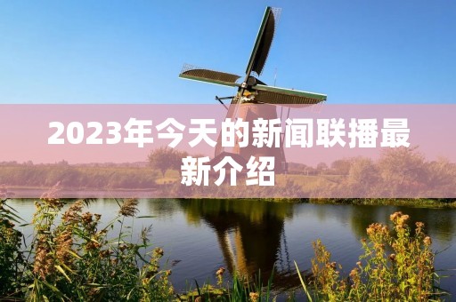 2023年今天的新闻联播最新介绍