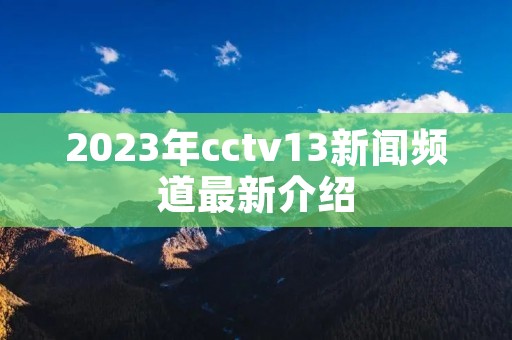 2023年cctv13新闻频道最新介绍