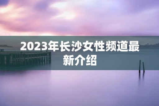 2023年长沙女性频道最新介绍