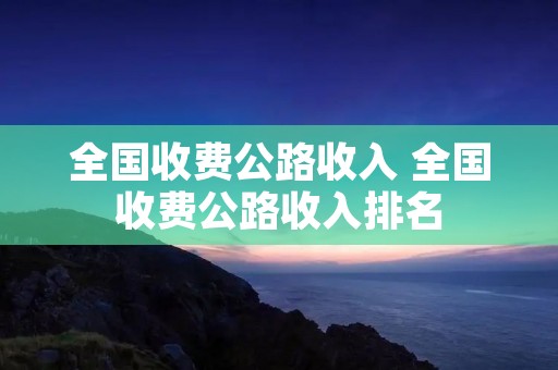 全国收费公路收入 全国收费公路收入排名 全国收费公路收入 全国收费公路收入排名