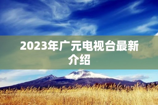 2023年广元电视台最新介绍