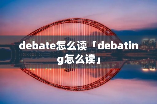 debate怎么读「debating怎么读」 debate怎么读「debating怎么读」
