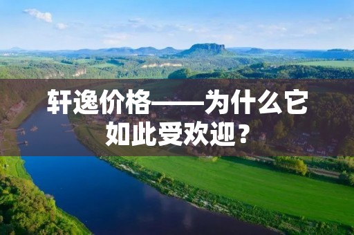 轩逸价格——为什么它如此受欢迎? 轩逸价格——为什么它如此受欢迎?