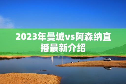 2023年曼城vs阿森纳直播最新介绍