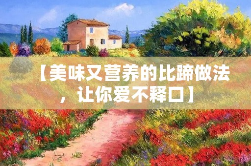 【美味又营养的比蹄做法,让你爱不释口】 【美味又营养的比蹄做法,让你爱不释口】