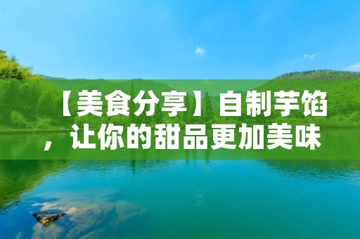 【美食分享】自制芋馅，让你的甜品更加美味