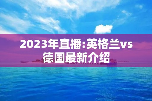 2023年直播:英格兰vs德国最新介绍