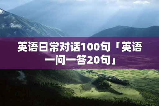 英语日常对话100句「英语一问一答20句」