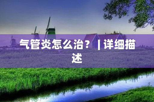 气管炎怎么治? | 详细描述 气管炎怎么治? | 详细描述