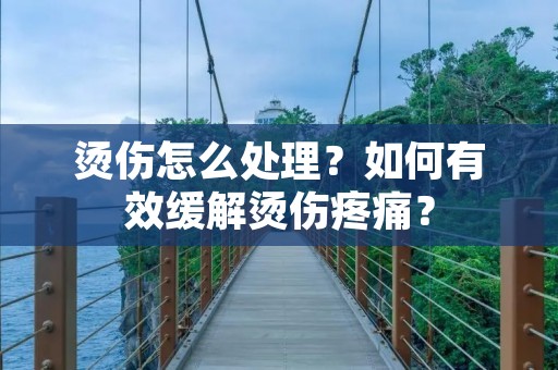 烫伤怎么处理？如何有效缓解烫伤疼痛？