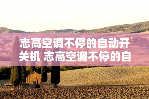 志高空调不停的自动开关机 志高空调不停的自动开关机是什么原因