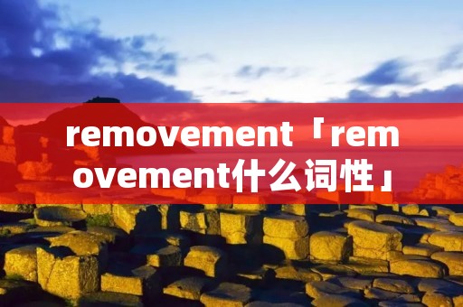 removement「removement什么词性」 removement「removement什么词性」