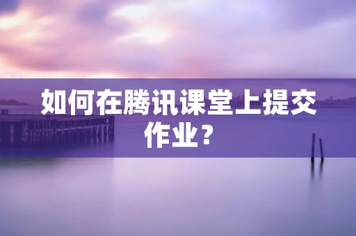 如何在腾讯课堂上提交作业?