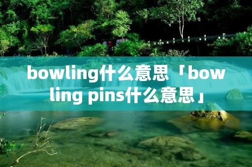 bowling什么意思「bowling pins什么意思」