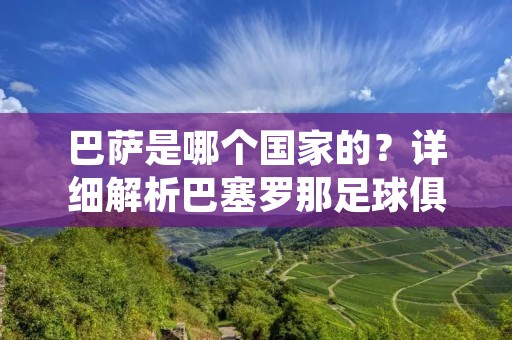 巴萨是哪个国家的？详细解析巴塞罗那足球俱乐部的历史和地位