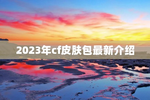 2023年cf皮肤包最新介绍