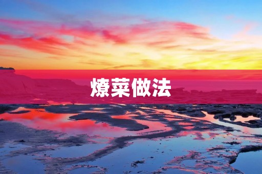 燎菜做法：一道美味又简单的家常菜