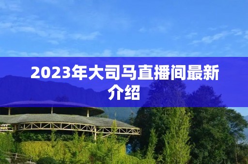 2023年大司马直播间最新介绍