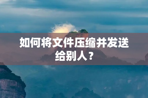 如何将文件压缩并发送给别人?
