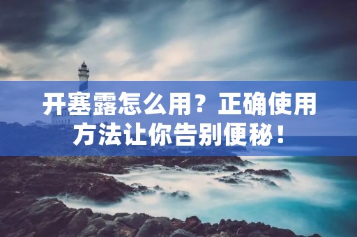 开塞露怎么用?正确使用方法让你告别便秘! 开塞露怎么用?正确使用方法让你告别便秘!